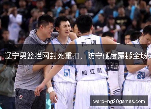 辽宁男篮拦网封死重扣,防守硬度震撼全场 辽宁男篮拦网封死重扣,防守硬度震撼全场
